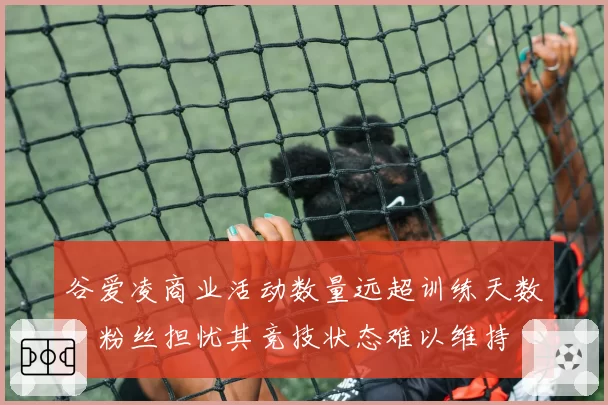 谷爱凌商业活动数量远超训练天数，粉丝担忧其竞技状态难以维持