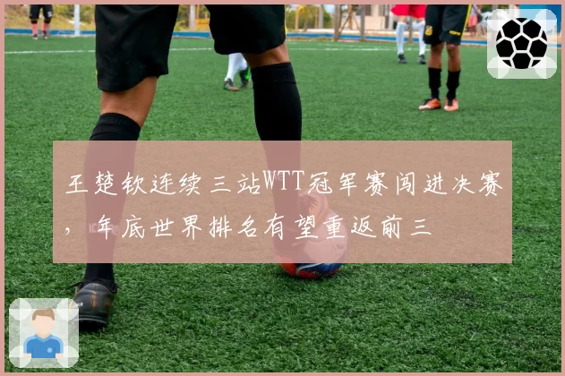 王楚钦连续三站WTT冠军赛闯进决赛，年底世界排名有望重返前三