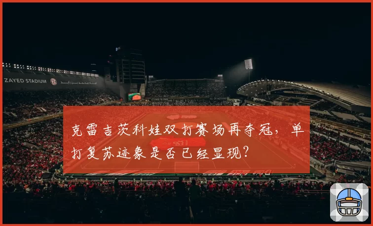 克雷吉茨科娃双打赛场再夺冠,单打复苏迹象是否已经显现?