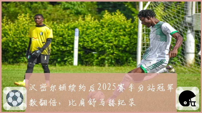 汉密尔顿续约后2025赛季分站冠军数翻倍，比肩舒马赫纪录