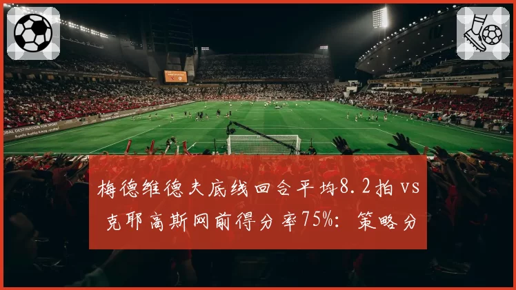 梅德维德夫底线回合平均8.2拍 vs 克耶高斯网前得分率75%：策略分化明显