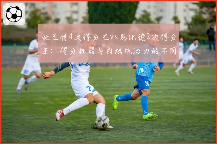 杜兰特4次得分王vs恩比德2次得分王：得分机器与内线统治力的不同赛道