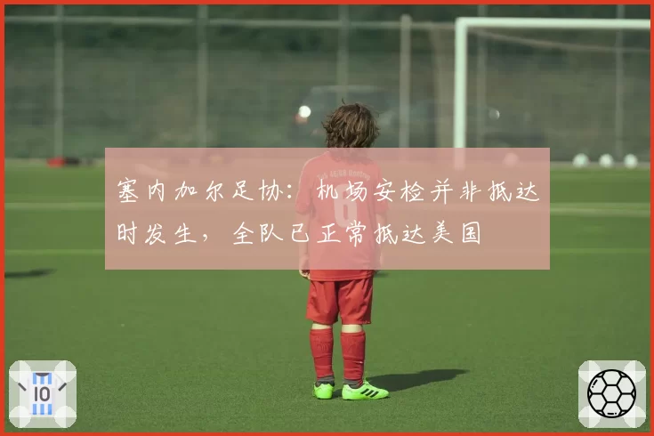 塞内加尔足协:机场安检并非抵达时发生,全队已正常抵达美国