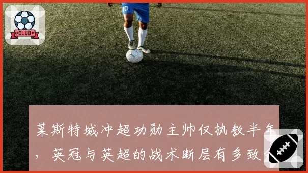 莱斯特城冲超功勋主帅仅执教半年，英冠与英超的战术断层有多致命？