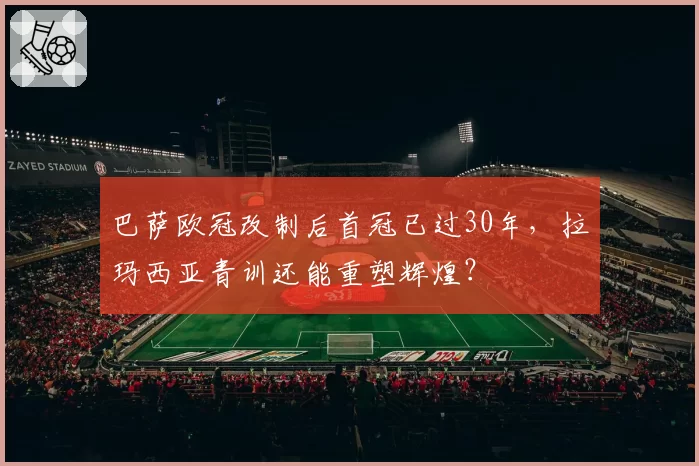 巴萨欧冠改制后首冠已过30年，拉玛西亚青训还能重塑辉煌？