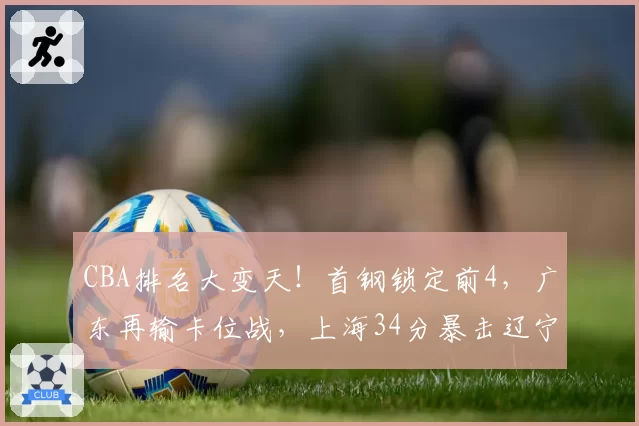 CBA排名大变天！首钢锁定前4，广东再输卡位战，上海34分暴击辽宁