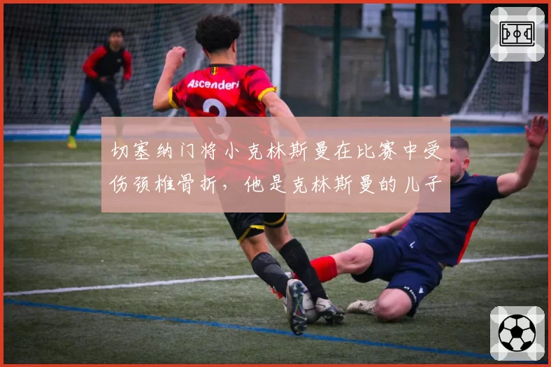 切塞纳门将小克林斯曼在比赛中受伤颈椎骨折，他是克林斯曼的儿子