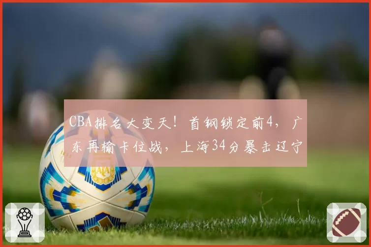 CBA排名大变天！首钢锁定前4，广东再输卡位战，上海34分暴击辽宁
