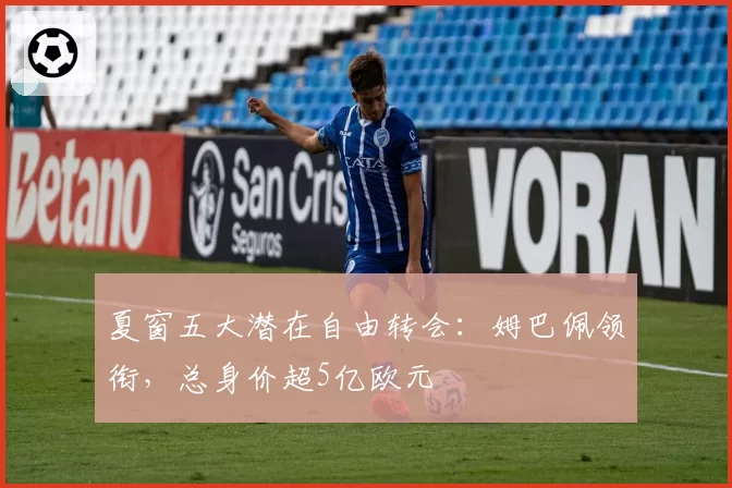 夏窗五大潜在自由转会：姆巴佩领衔，总身价超5亿欧元