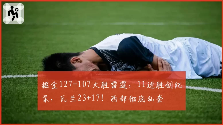 掘金127-107大胜雷霆,11连胜创纪录,瓦兰23+17!西部彻底乱套
