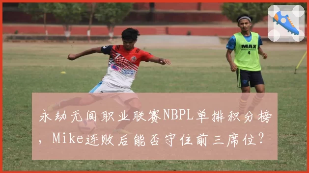 永劫无间职业联赛NBPL单排积分榜,Mike连败后能否守住前三席位?