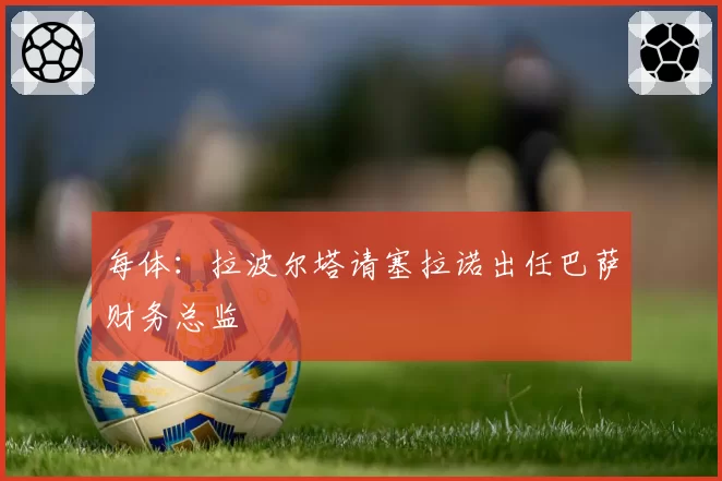 每体：拉波尔塔请塞拉诺出任巴萨财务总监