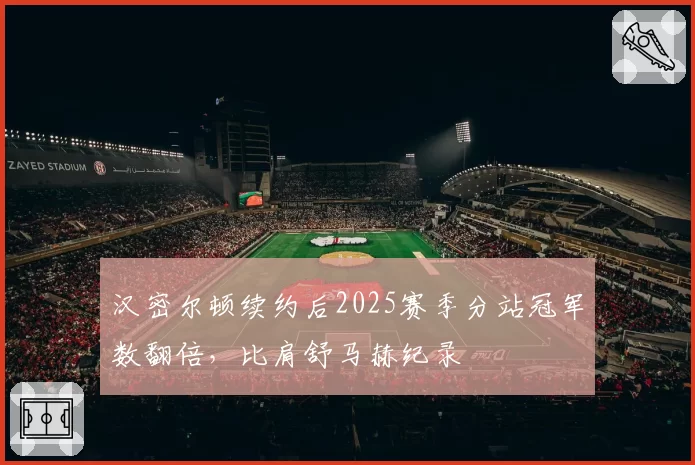 汉密尔顿续约后2025赛季分站冠军数翻倍,比肩舒马赫纪录