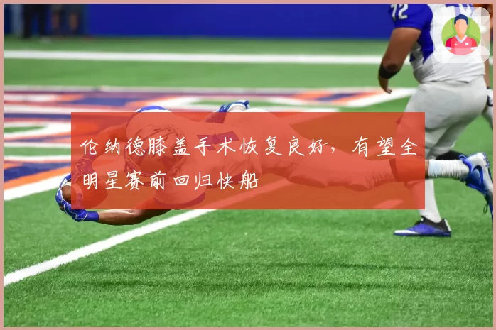 伦纳德膝盖手术恢复良好，有望全明星赛前回归快船
