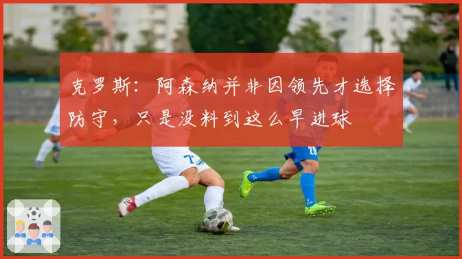 克罗斯：阿森纳并非因领先才选择防守，只是没料到这么早进球