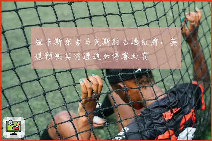 纽卡斯尔吉马良斯肘击逃红牌,英媒预测其将遭追加停赛处罚