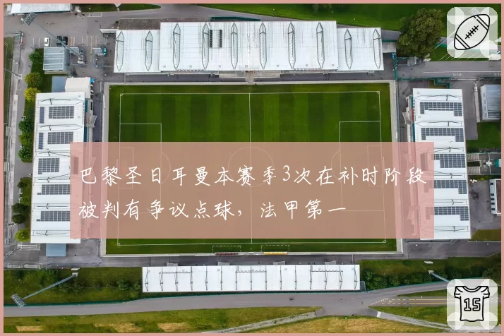 巴黎圣日耳曼本赛季3次在补时阶段被判有争议点球,法甲第一