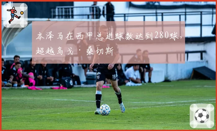 本泽马在西甲总进球数达到280球,超越乌戈·桑切斯