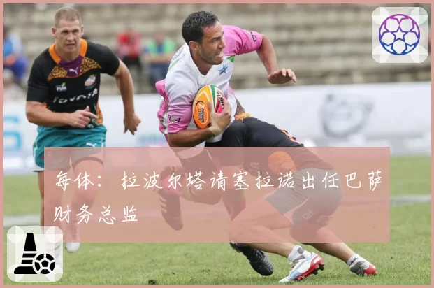 每体：拉波尔塔请塞拉诺出任巴萨财务总监