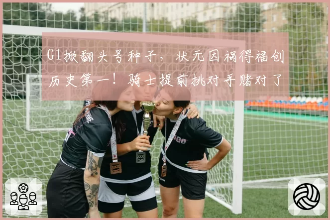 G1掀翻头号种子，状元因祸得福创历史第一！骑士提前挑对手赌对了