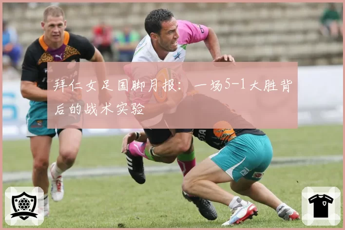 拜仁女足国脚月报：一场5-1大胜背后的战术实验