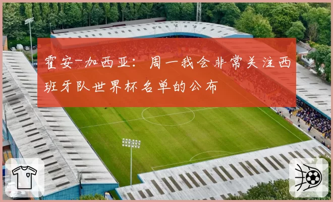 霍安-加西亚：周一我会非常关注西班牙队世界杯名单的公布