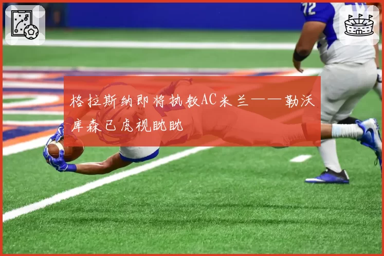 格拉斯纳即将执教AC米兰——勒沃库森已虎视眈眈