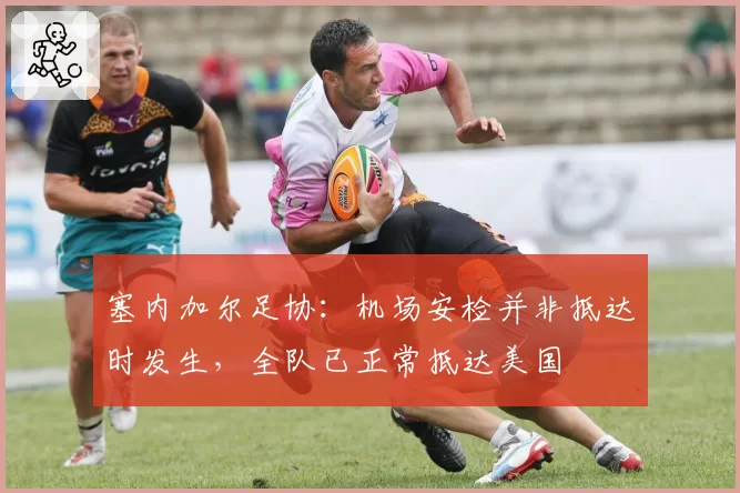 塞内加尔足协:机场安检并非抵达时发生,全队已正常抵达美国