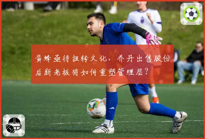 黄蜂亟待扭转文化,乔丹出售股份后新老板将如何重塑管理层?