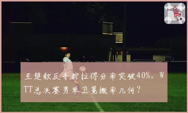 王楚钦反手拧拉得分率突破40%,WTT总决赛男单卫冕概率几何?