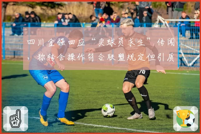 四川金强回应“卖球员求生”传闻，称转会操作符合联盟规定但引质疑