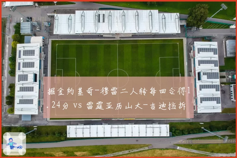 掘金约基奇-穆雷二人转每回合得1.24分 vs 雷霆亚历山大-吉迪挡拆每回合得1.12分