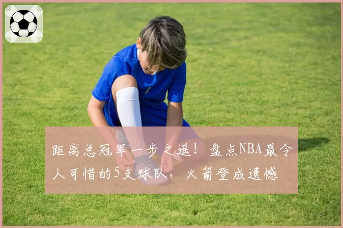 距离总冠军一步之遥！盘点NBA最令人可惜的5支球队，火箭登成遗憾