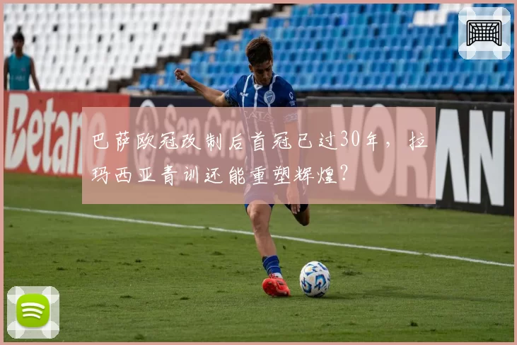 巴萨欧冠改制后首冠已过30年，拉玛西亚青训还能重塑辉煌？