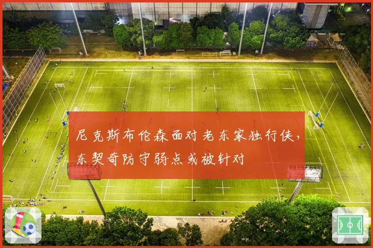 尼克斯布伦森面对老东家独行侠，东契奇防守弱点或被针对