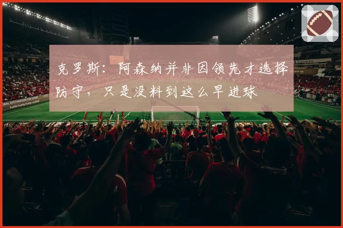 克罗斯：阿森纳并非因领先才选择防守，只是没料到这么早进球