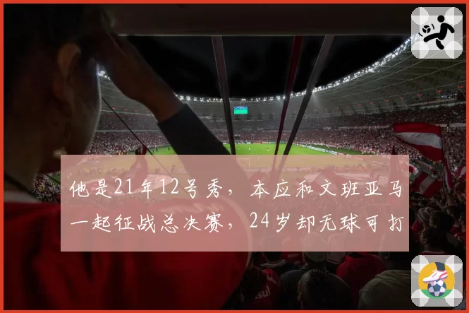 他是21年12号秀,本应和文班亚马一起征战总决赛,24岁却无球可打