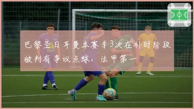 巴黎圣日耳曼本赛季3次在补时阶段被判有争议点球,法甲第一