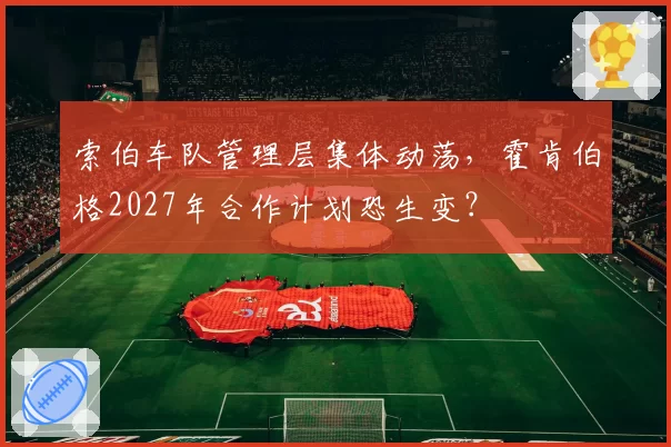 索伯车队管理层集体动荡，霍肯伯格2027年合作计划恐生变？