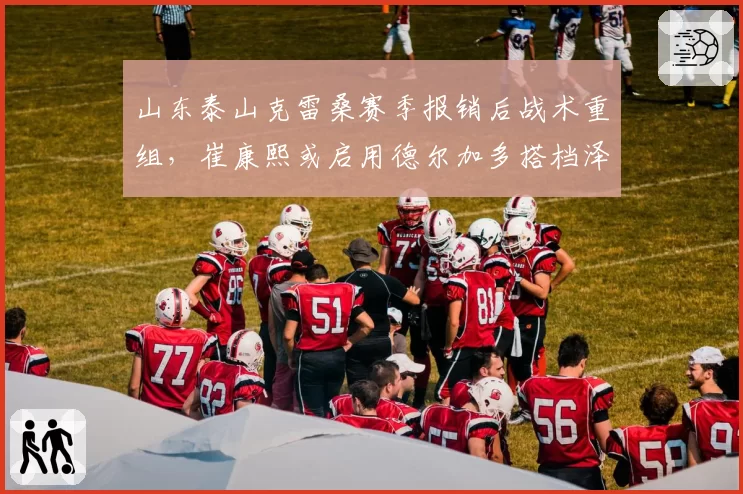 山东泰山克雷桑赛季报销后战术重组，崔康熙或启用德尔加多搭档泽卡