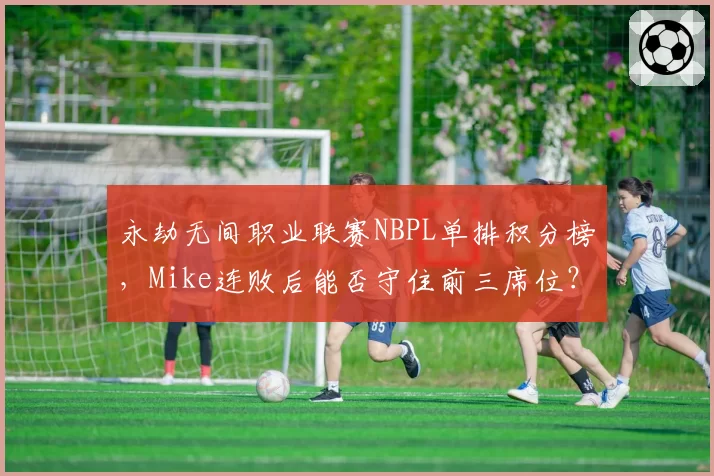 永劫无间职业联赛NBPL单排积分榜,Mike连败后能否守住前三席位?