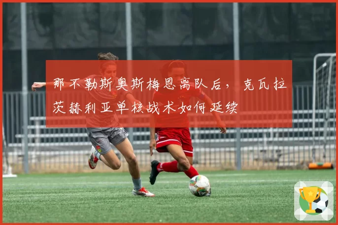 那不勒斯奥斯梅恩离队后，克瓦拉茨赫利亚单核战术如何延续