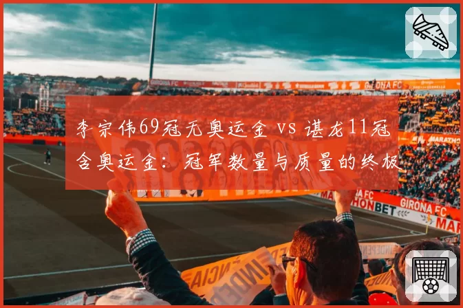 李宗伟69冠无奥运金 vs 谌龙11冠含奥运金:冠军数量与质量的终极博弈