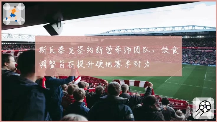 斯瓦泰克签约新营养师团队，饮食调整旨在提升硬地赛季耐力