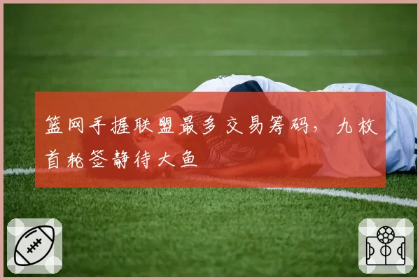 篮网手握联盟最多交易筹码，九枚首轮签静待大鱼