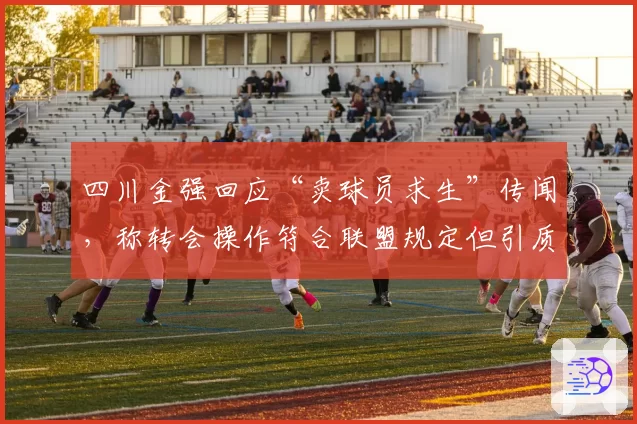 四川金强回应“卖球员求生”传闻，称转会操作符合联盟规定但引质疑