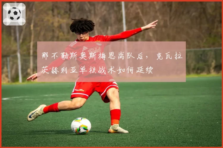 那不勒斯奥斯梅恩离队后，克瓦拉茨赫利亚单核战术如何延续