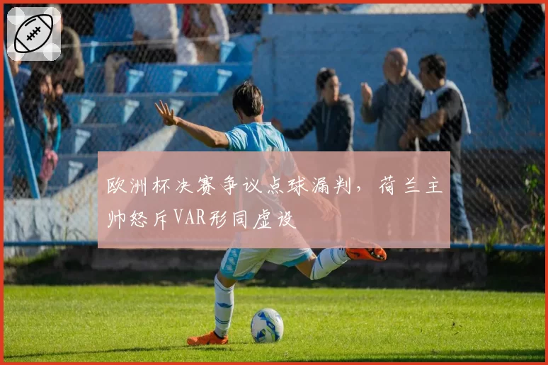欧洲杯决赛争议点球漏判，荷兰主帅怒斥VAR形同虚设