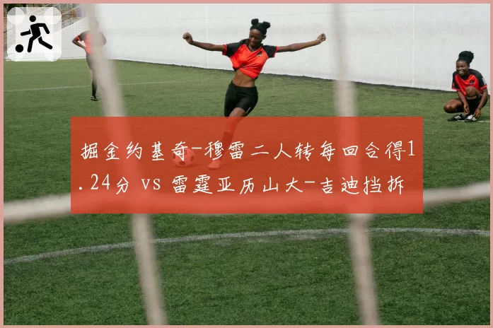 掘金约基奇-穆雷二人转每回合得1.24分 vs 雷霆亚历山大-吉迪挡拆每回合得1.12分