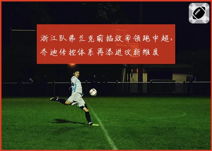 浙江队弗兰克前插效率领跑中超,乔迪传控体系再添进攻新维度